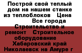 Построй свой теплый дом на нашем станке из теплоблоков › Цена ­ 90 000 - Все города Строительство и ремонт » Строительное оборудование   . Хабаровский край,Николаевск-на-Амуре г.